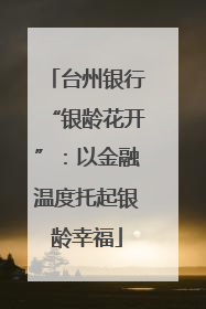 台州银行“银龄花开”：以金融温度托起银龄幸福