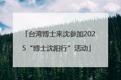 台湾博士来沈参加2025“博士沈阳行”活动