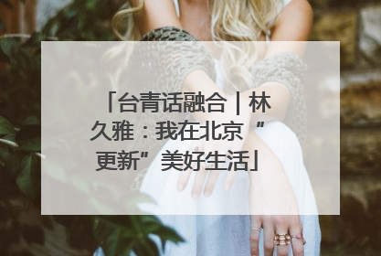 台青话融合｜林久雅：我在北京“更新”美好生活