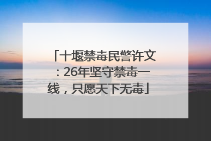 十堰禁毒民警许文：26年坚守禁毒一线，只愿天下无毒