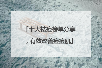 十大祛痘榜单分享，有效改善痘痘肌