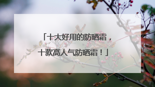 十大好用的防晒霜，十款高人气防晒霜！