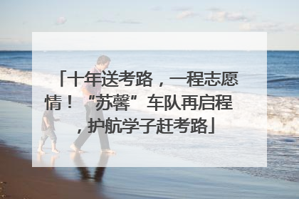 十年送考路，一程志愿情！“苏馨”车队再启程，护航学子赶考路