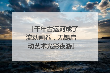 千年古运河成了流动画卷，无锡启动艺术光影夜游