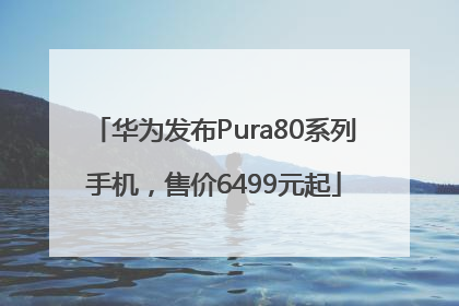 华为发布Pura80系列手机，售价6499元起