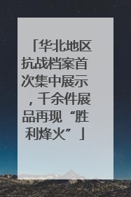 华北地区抗战档案首次集中展示，千余件展品再现“胜利烽火”