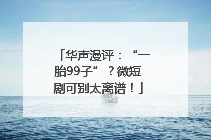 华声漫评：“一胎99子”？微短剧可别太离谱！