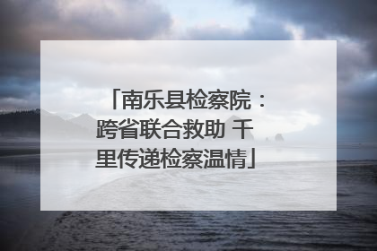 南乐县检察院：跨省联合救助 千里传递检察温情