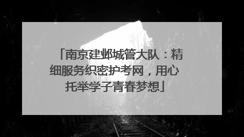南京建邺城管大队：精细服务织密护考网，用心托举学子青春梦想