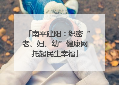 南平建阳：织密“老、妇、幼”健康网托起民生幸福