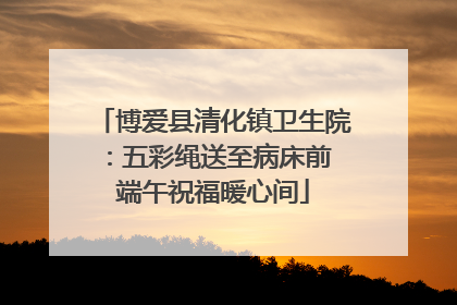 博爱县清化镇卫生院：五彩绳送至病床前 端午祝福暖心间