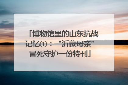 博物馆里的山东抗战记忆①：“沂蒙母亲”冒死守护一份特刊