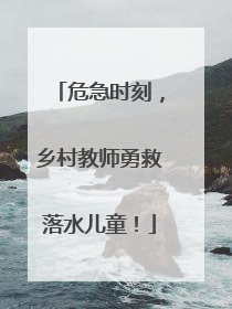 危急时刻，乡村教师勇救落水儿童！