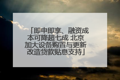 即申即享、融资成本可降超七成 北京加大设备购置与更新改造贷款贴息支持