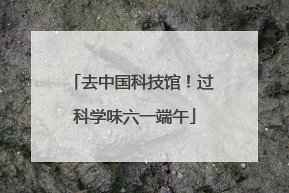 去中国科技馆！过科学味六一端午