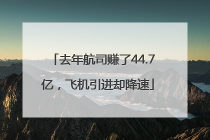 去年航司赚了44.7亿，飞机引进却降速