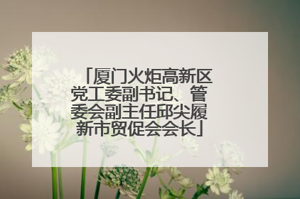 厦门火炬高新区党工委副书记、管委会副主任邱尖履新市贸促会会长