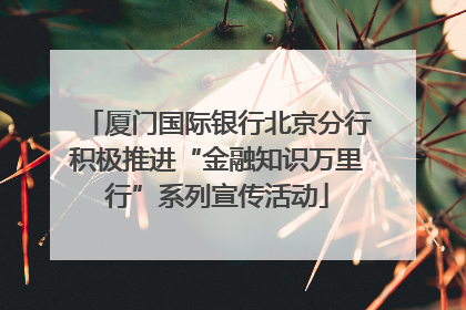 厦门国际银行北京分行积极推进“金融知识万里行”系列宣传活动