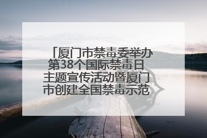 厦门市禁毒委举办第38个国际禁毒日主题宣传活动暨厦门市创建全国禁毒示范城市成果展