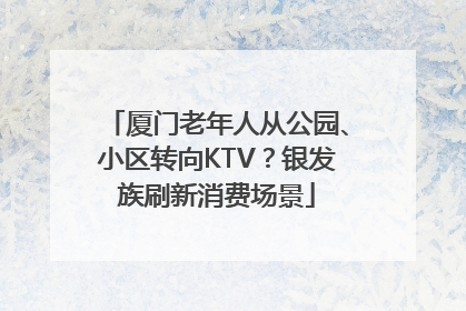 厦门老年人从公园、小区转向KTV？银发族刷新消费场景