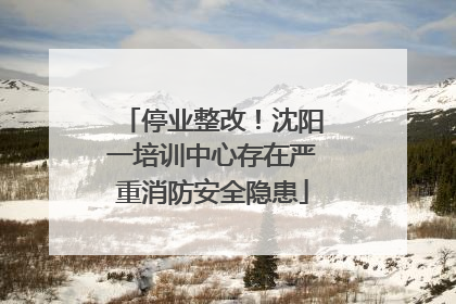 停业整改！沈阳一培训中心存在严重消防安全隐患
