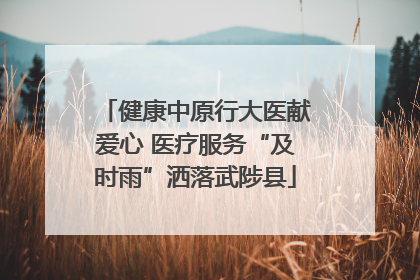 健康中原行大医献爱心 医疗服务“及时雨”洒落武陟县