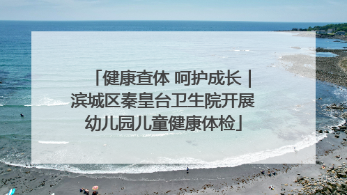 健康查体 呵护成长｜滨城区秦皇台卫生院开展幼儿园儿童健康体检