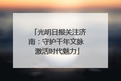 光明日报关注济南：守护千年文脉 激活时代魅力