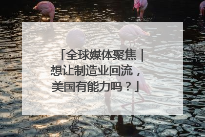 全球媒体聚焦｜想让制造业回流，美国有能力吗？