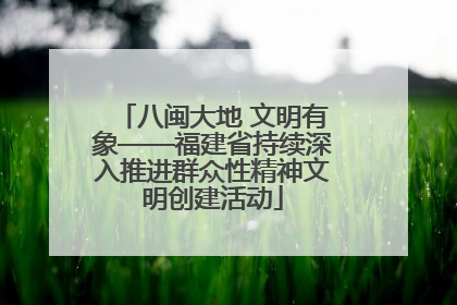 八闽大地 文明有象——福建省持续深入推进群众性精神文明创建活动
