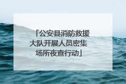 公安县消防救援大队开展人员密集场所夜查行动