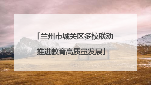 兰州市城关区多校联动推进教育高质量发展