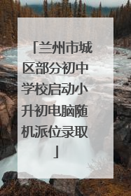 兰州市城区部分初中学校启动小升初电脑随机派位录取