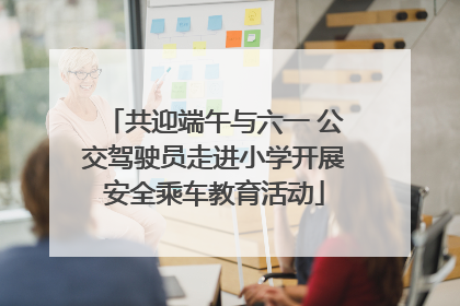共迎端午与六一 公交驾驶员走进小学开展安全乘车教育活动