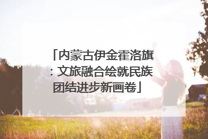 内蒙古伊金霍洛旗：文旅融合绘就民族团结进步新画卷