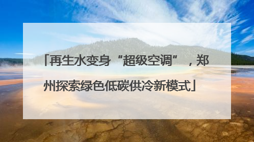 再生水变身“超级空调”，郑州探索绿色低碳供冷新模式