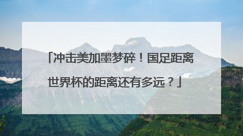 冲击美加墨梦碎！国足距离世界杯的距离还有多远？