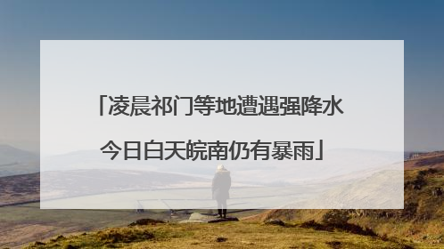 凌晨祁门等地遭遇强降水 今日白天皖南仍有暴雨