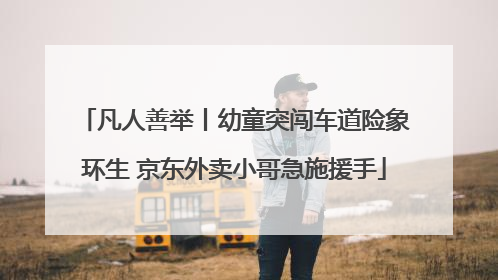 凡人善举丨幼童突闯车道险象环生 京东外卖小哥急施援手