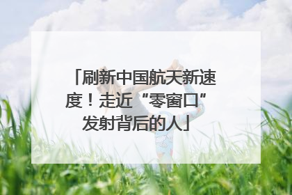 刷新中国航天新速度！走近“零窗口”发射背后的人