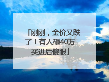 刚刚，金价又跌了！有人砸40万买进后傻眼
