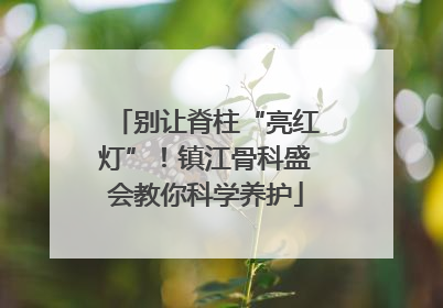 别让脊柱“亮红灯”！镇江骨科盛会教你科学养护