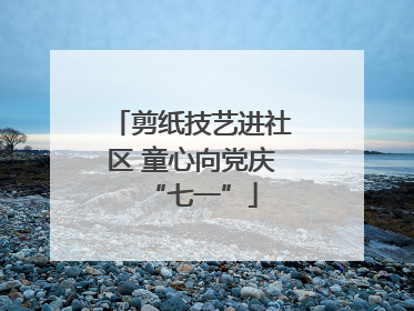 剪纸技艺进社区 童心向党庆“七一”