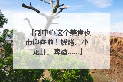 副中心这个美食夜市迎客啦！烧烤、小龙虾、啤酒……