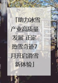 助力冰雪产业高质量发展 正定热雪奇迹7月开启滑雪新体验
