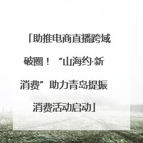 助推电商直播跨域破圈！“山海约·新消费”助力青岛提振消费活动启动