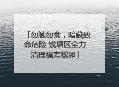 勿触勿食，暗藏致命危险 钱塘区全力清理福寿螺卵
