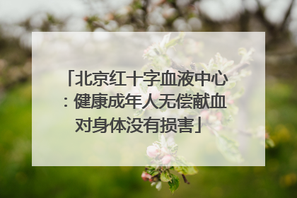 北京红十字血液中心：健康成年人无偿献血对身体没有损害