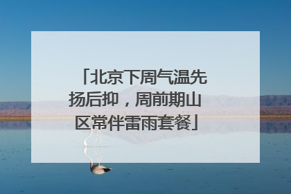 北京下周气温先扬后抑，周前期山区常伴雷雨套餐