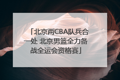北京两CBA队兵合一处 北京男篮全力备战全运会资格赛